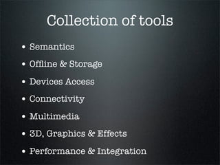 Collection of tools
• Semantics
• Ofﬂine & Storage
• Devices Access
• Connectivity
• Multimedia
• 3D, Graphics & Effects
• Performance & Integration
 