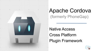 Apache Cordova
(formerly PhoneGap)


Native Access
Cross Platform
Plugin Framework
 