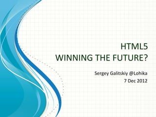 HTML5
WINNING THE FUTURE?
        Sergey Galitskiy @Lohika
                      7 Dec 2012
 