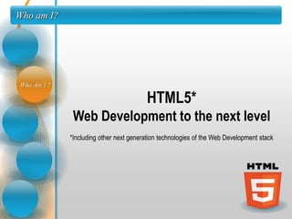 Who am I?




Who Am I ?

                                         HTML5*
              Web Development to the next level
             *Including other next generation technologies of the Web Development stack
 