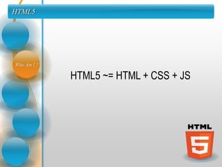 HTML5




Who Am I ?

             HTML5 ~= HTML + CSS + JS
 