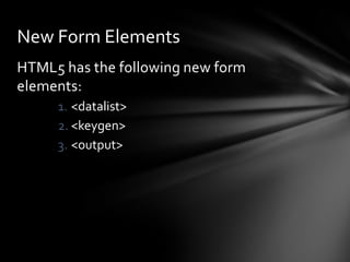 New Form Elements
HTML5 has the following new form
elements:
     1. <datalist>
     2. <keygen>
     3. <output>
 