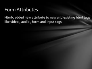Form Attributes
Html5 added new attribute to new and existing html tags
like video , audio , form and input tags
 