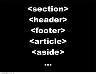 <section>
                          <header>
                           <footer>
                          <article>
                           <aside>
                              ...
zaterdag 29 december 12
 
