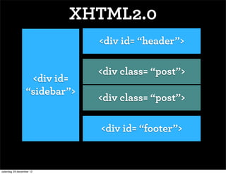XHTML2.0
                               <div id= “header”>

                               <div class= “post”>
                   <div id=
                  “sidebar”>
                               <div class= “post”>

                               <div id= “footer”>


zaterdag 29 december 12
 