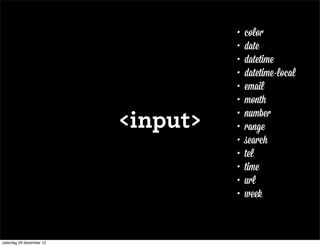 •   color
                                    •   date
                                    •   datetime
                                    •   datetime-local
                                    •   email
                                    •   month

                          <input>   •
                                    •
                                        number
                                        range
                                    •   search
                                    •   tel
                                    •   time
                                    •   url
                                    •   week



zaterdag 29 december 12
 