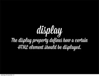 display
                  The display property defines how a certain
                      HTML element should be displayed.



zaterdag 29 december 12
 