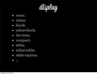 display
                   •      none;
                   •      inline;
                   •      block;
                   •      inline-block;
                   •      list-item;
                   •      compact;
                   •      table;
                   •      inline-table;
                   •      table-caption;
                   •      ...


zaterdag 29 december 12
 