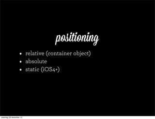positioning
                   •      relative (container object)
                   •      absolute
                   •      static (iOS4+)




zaterdag 29 december 12
 