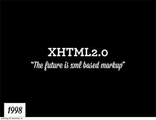 XHTML2.0
                          “The future is xml based markup”



      1998
zaterdag 29 december 12
 