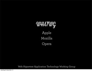 WHATWG
                                              Apple
                                              Mozilla
                                              Opera




                          Web Hypertext Application Technology Working Group
zaterdag 29 december 12
 