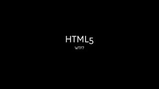 HTML5
 WTF?
 