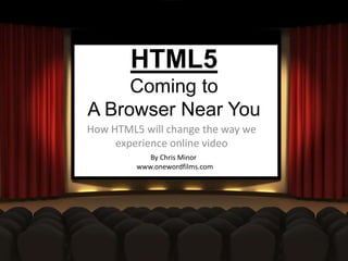 HTML5Coming to A Browser Near You    How HTML5 will change the way we experience online video         By Chris Minor www.onewordfilms.com 