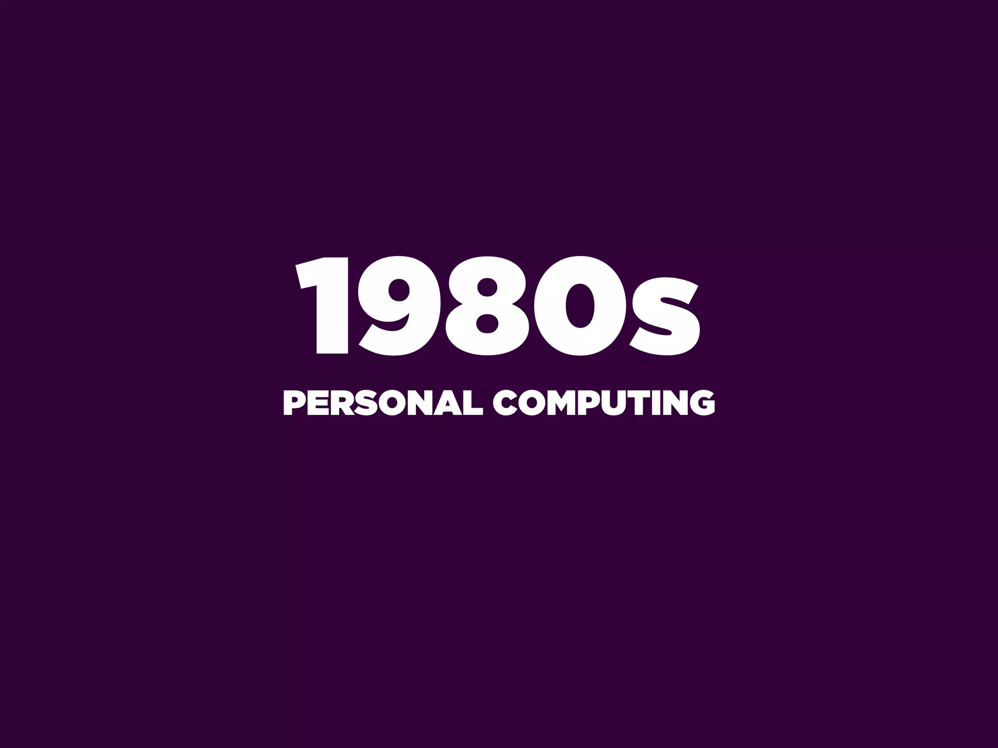 1980s
PERSONAL COMPUTING
 