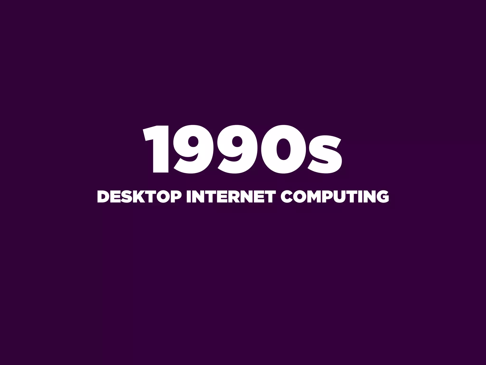 1990s
DESKTOP INTERNET COMPUTING
 
