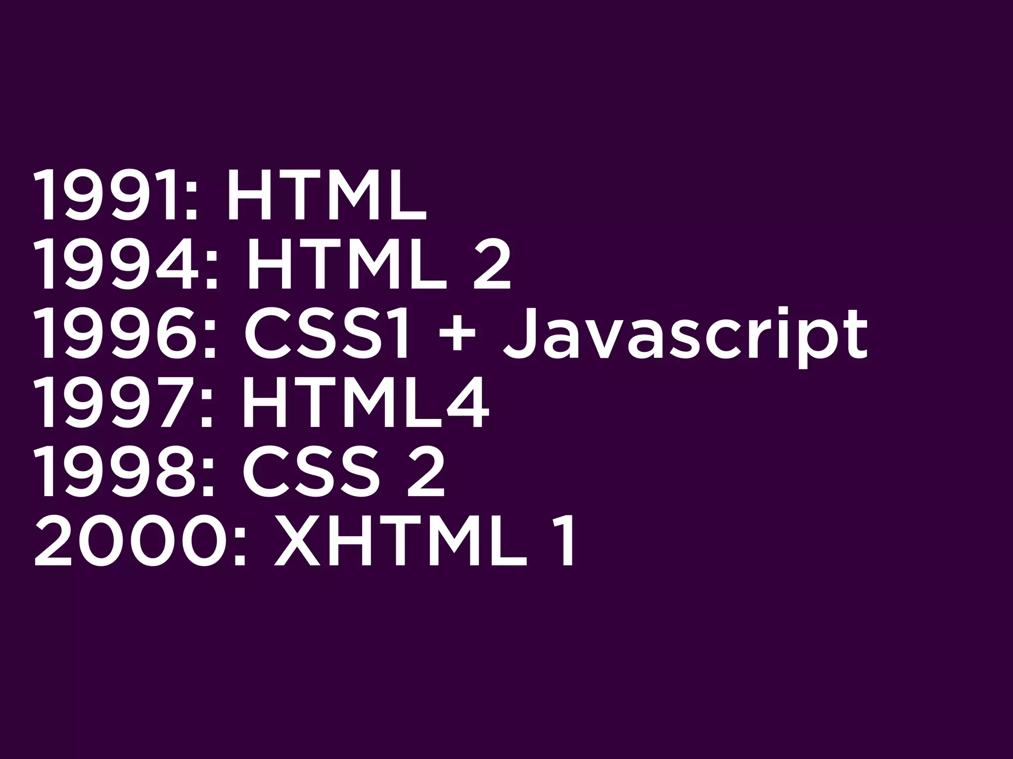 1991: HTML
1994: HTML 2
1996: CSS1 + Javascript
1997: HTML4
1998: CSS 2
2000: XHTML 1
 