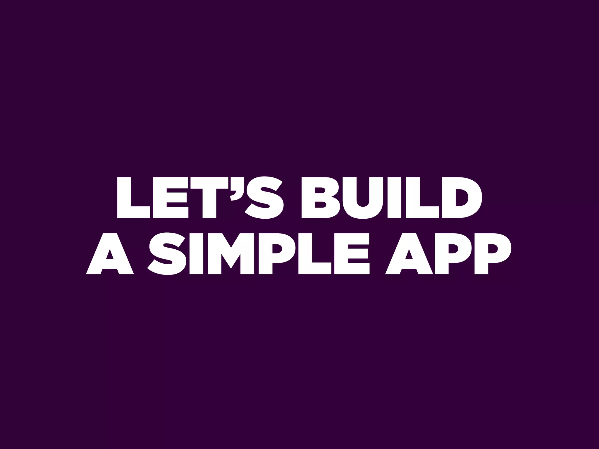 LET’S BUILD
A SIMPLE APP
 