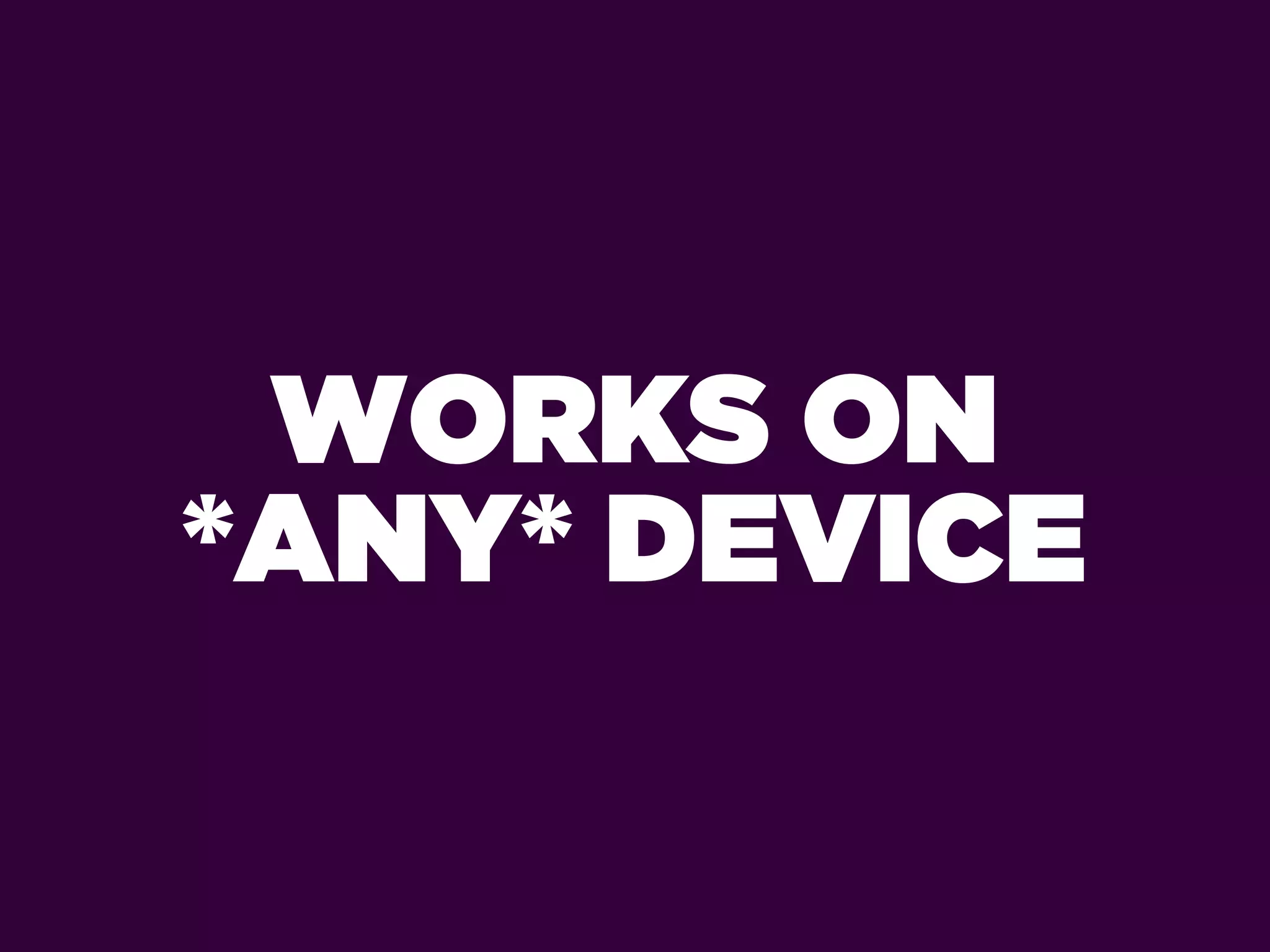 WORKS ON
*ANY* DEVICE
 