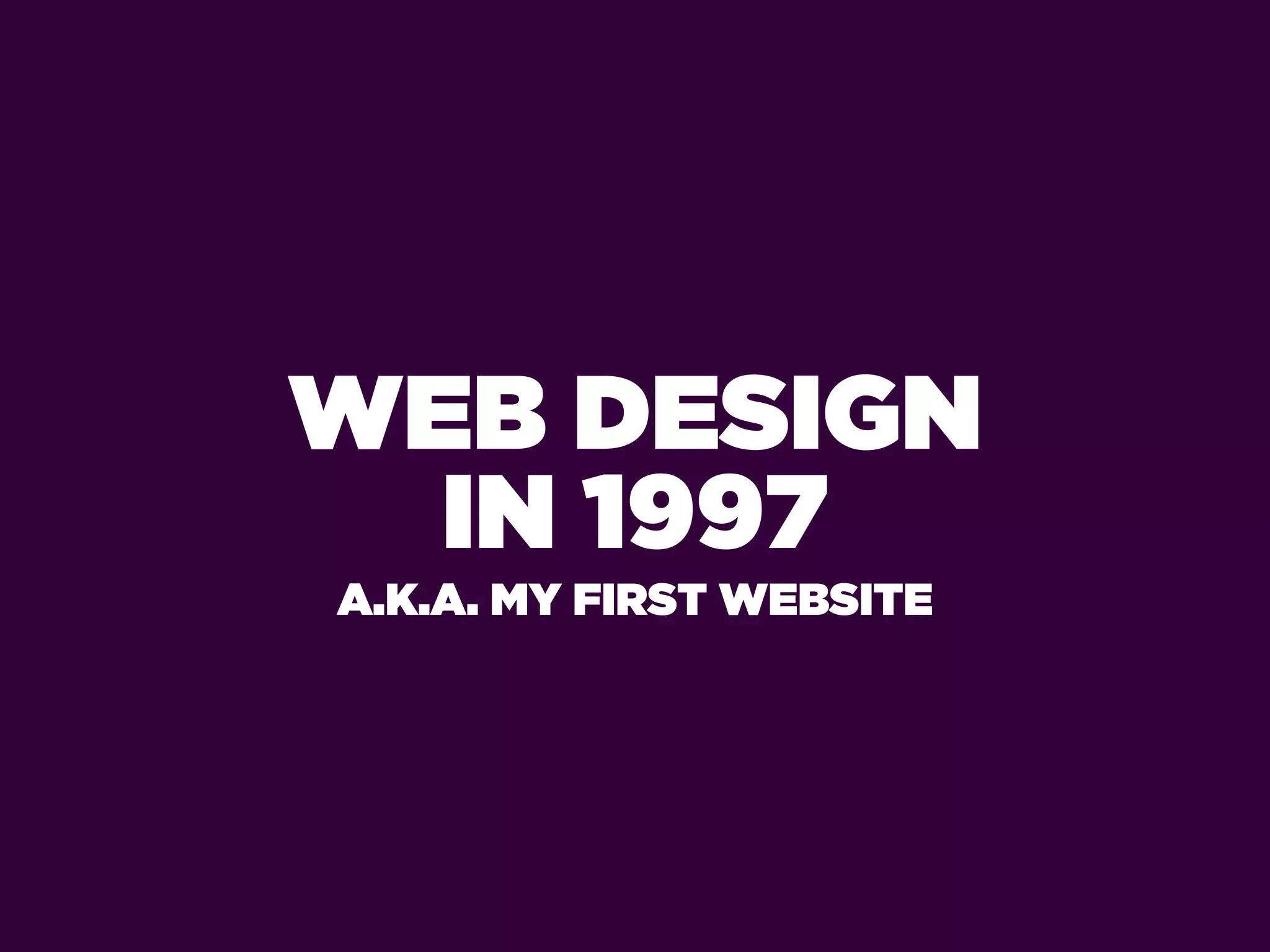 WEB DESIGN
  IN 1997
A.K.A. MY FIRST WEBSITE
 