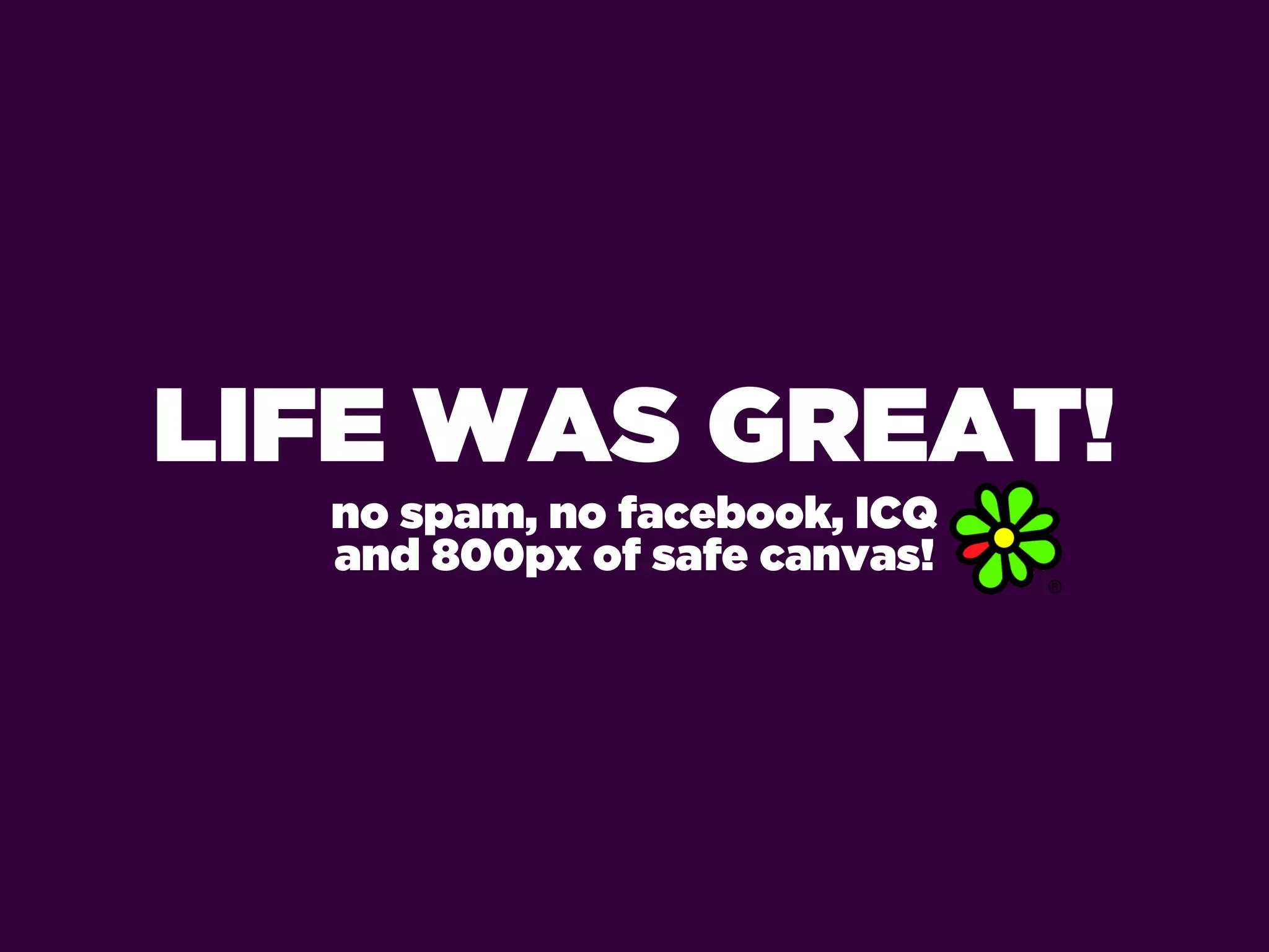 LIFE WAS GREAT!
  no spam, no facebook, ICQ
  and 800px of safe canvas!
 
