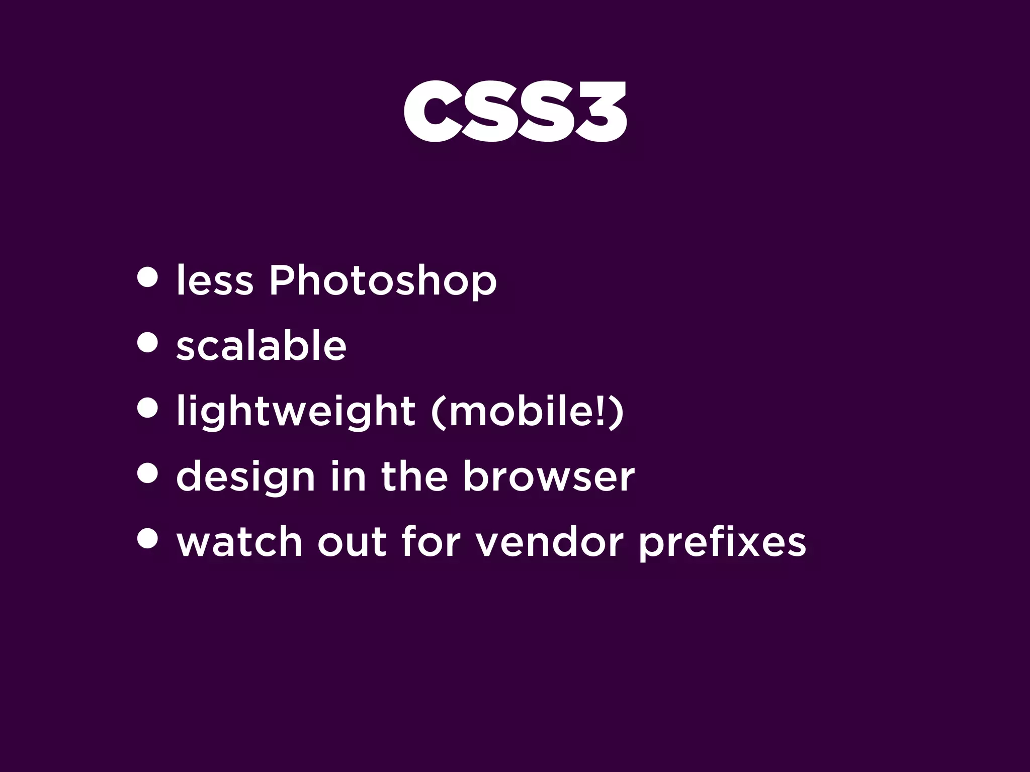 CSS3
• less Photoshop
• scalable
• lightweight (mobile!)
• design in the browser
• watch out for vendor preﬁxes
 