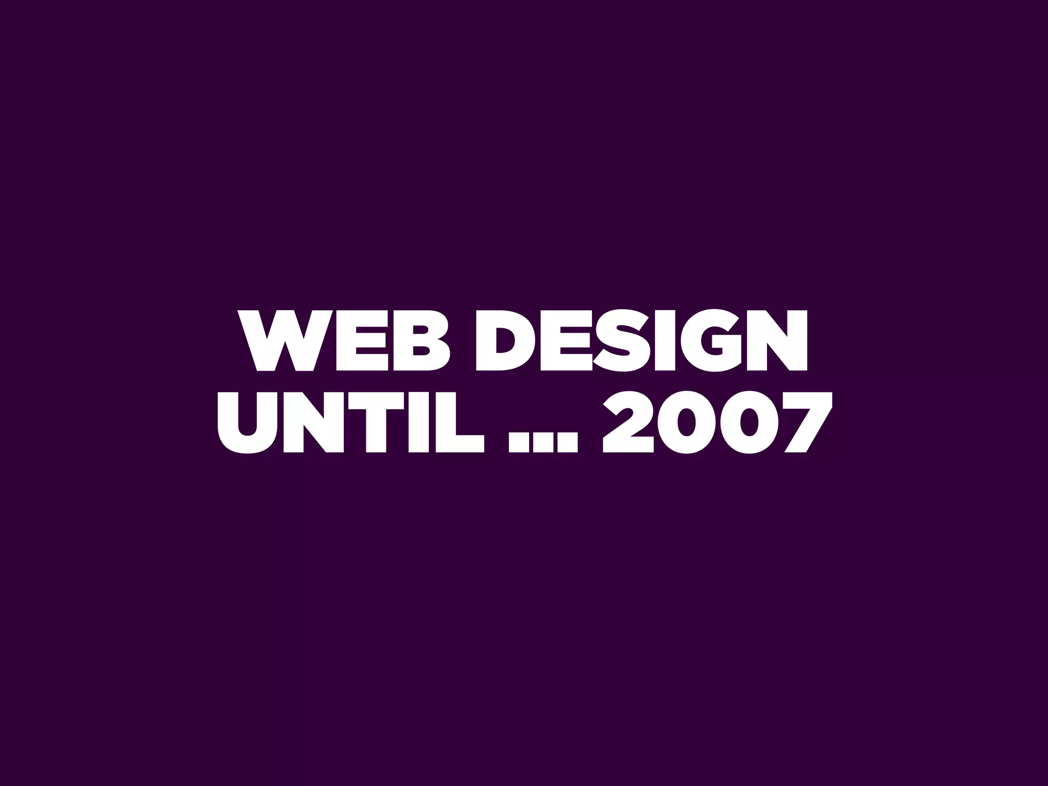 WEB DESIGN
UNTIL ... 2007
 