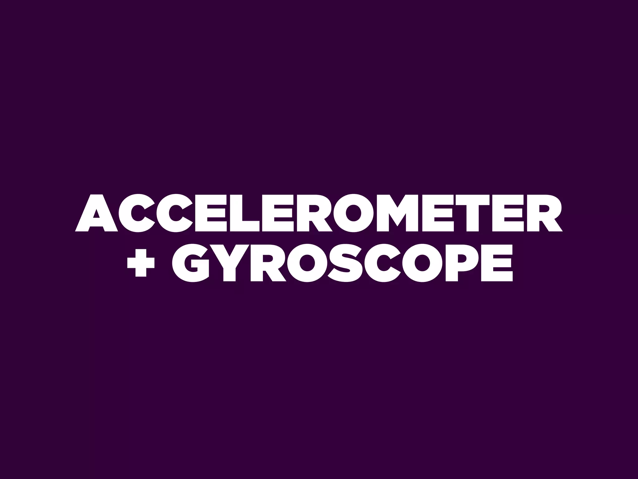 ACCELEROMETER
 + GYROSCOPE
 