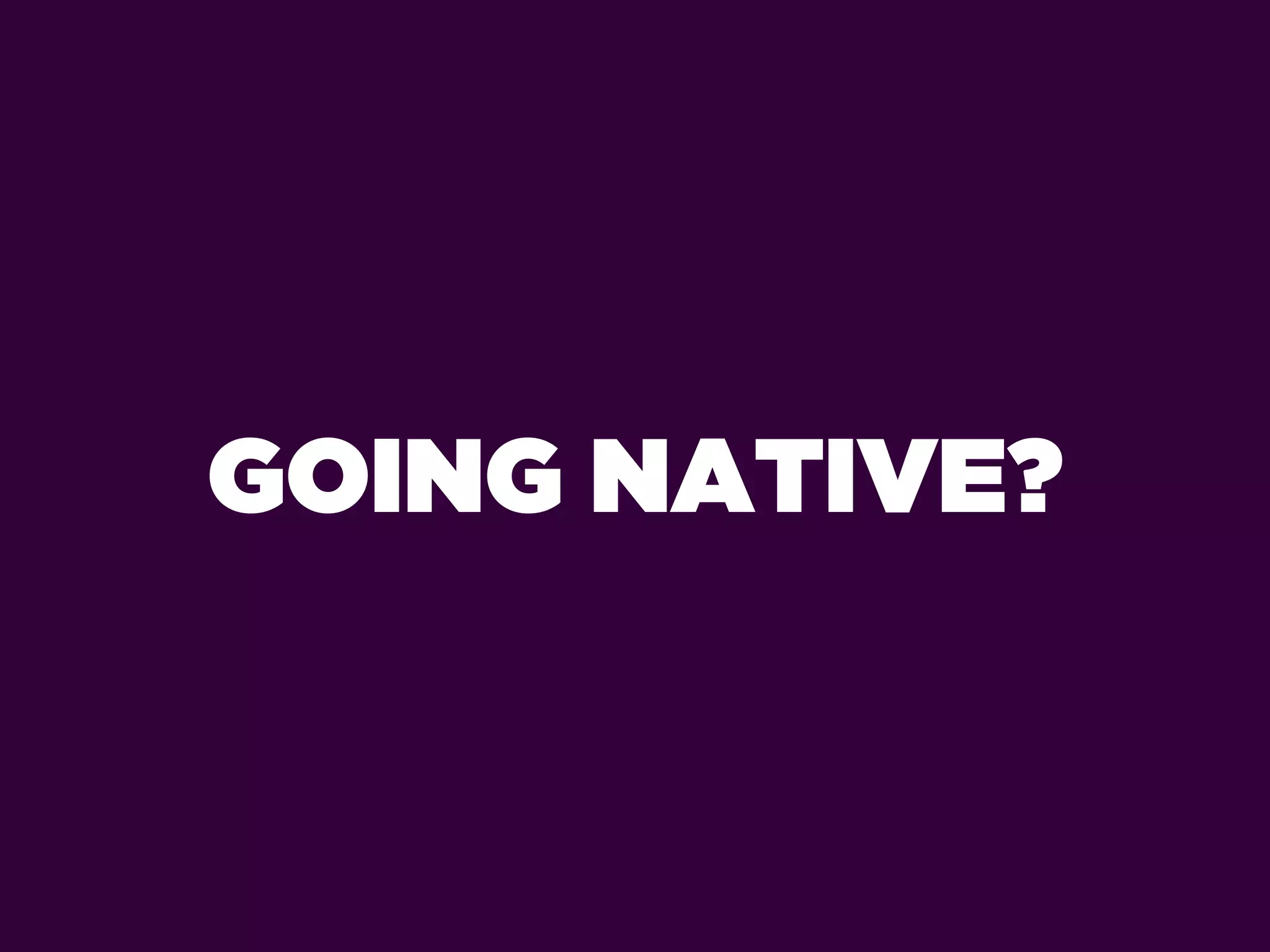 GOING NATIVE?
 