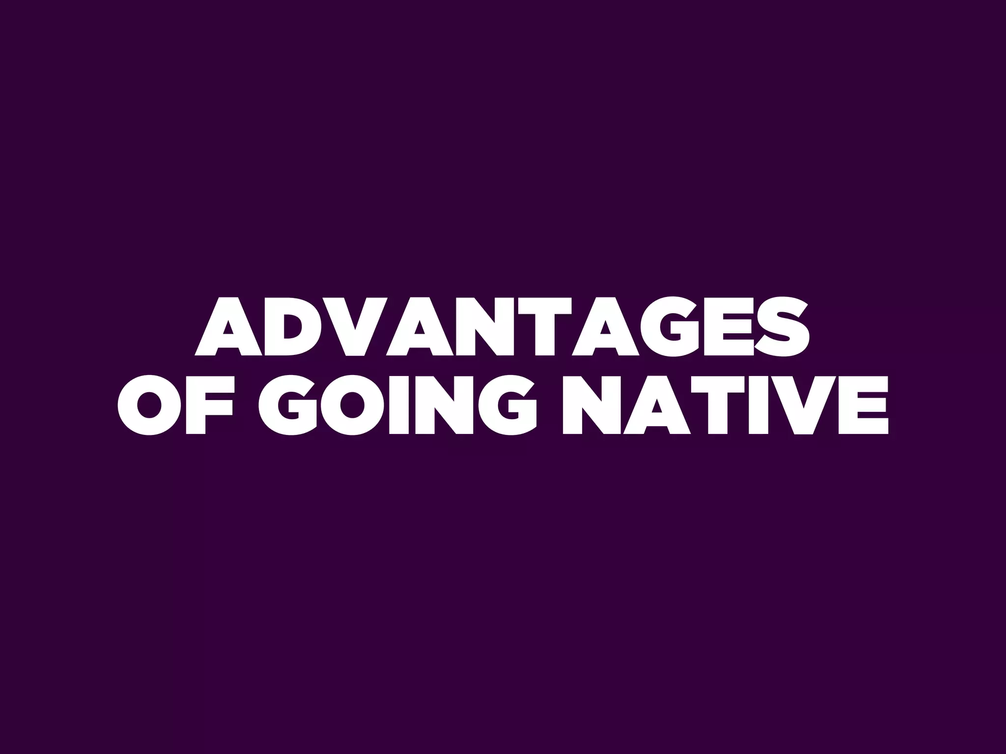 ADVANTAGES
OF GOING NATIVE
 