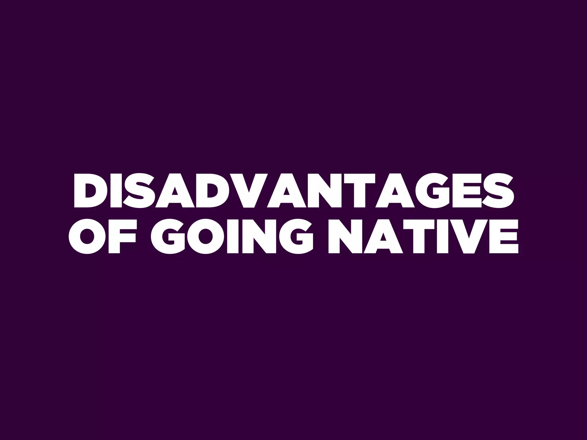DISADVANTAGES
OF GOING NATIVE
 