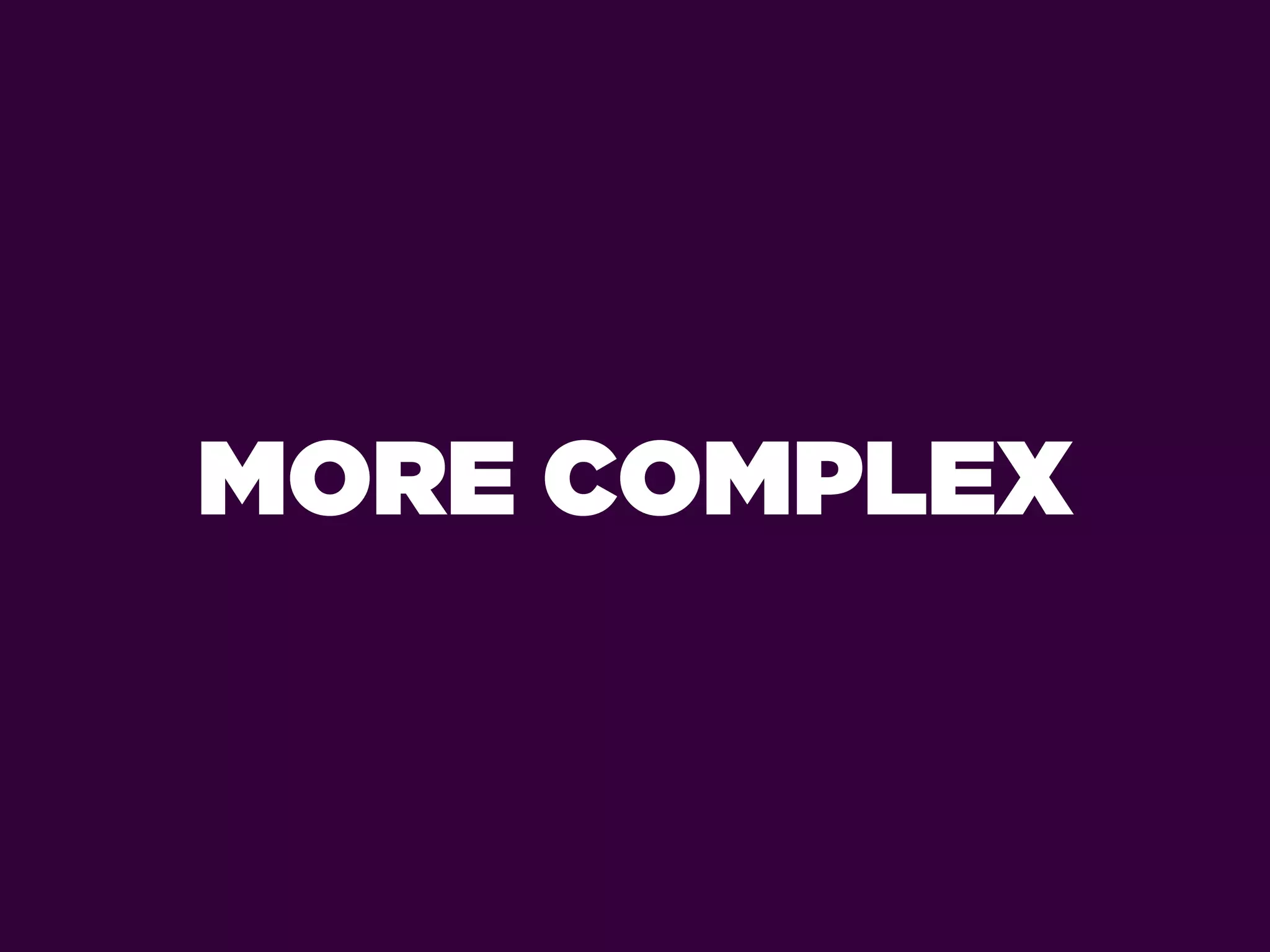 MORE COMPLEX
 