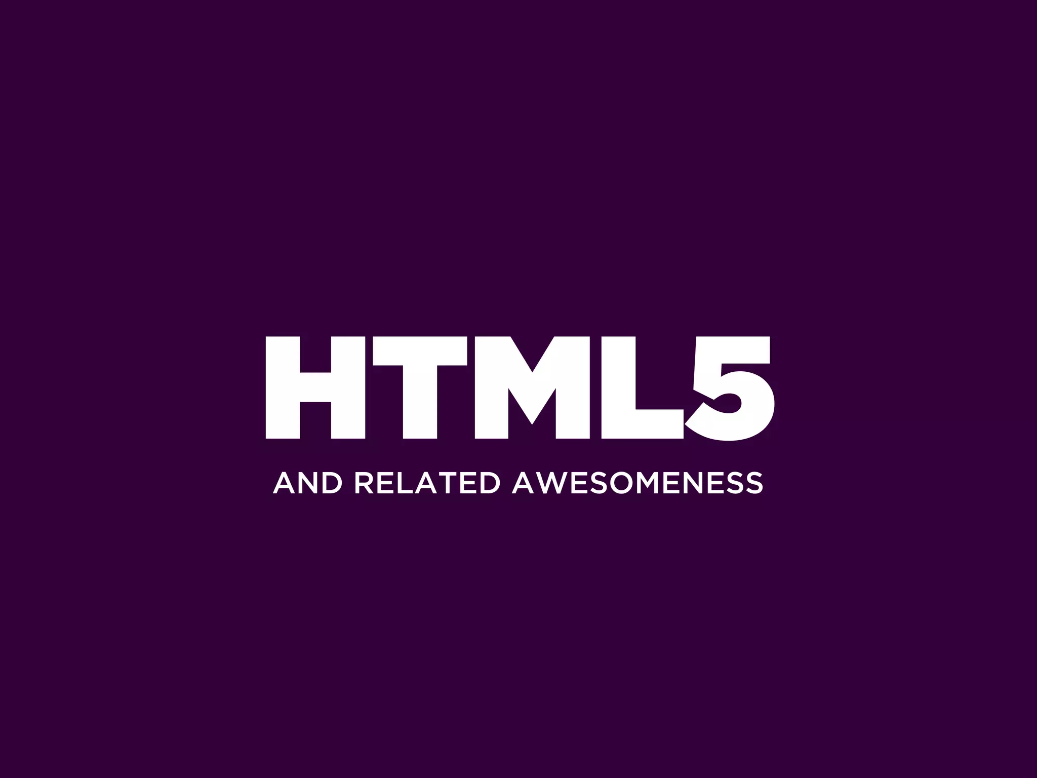 HTML5
AND RELATED AWESOMENESS
 