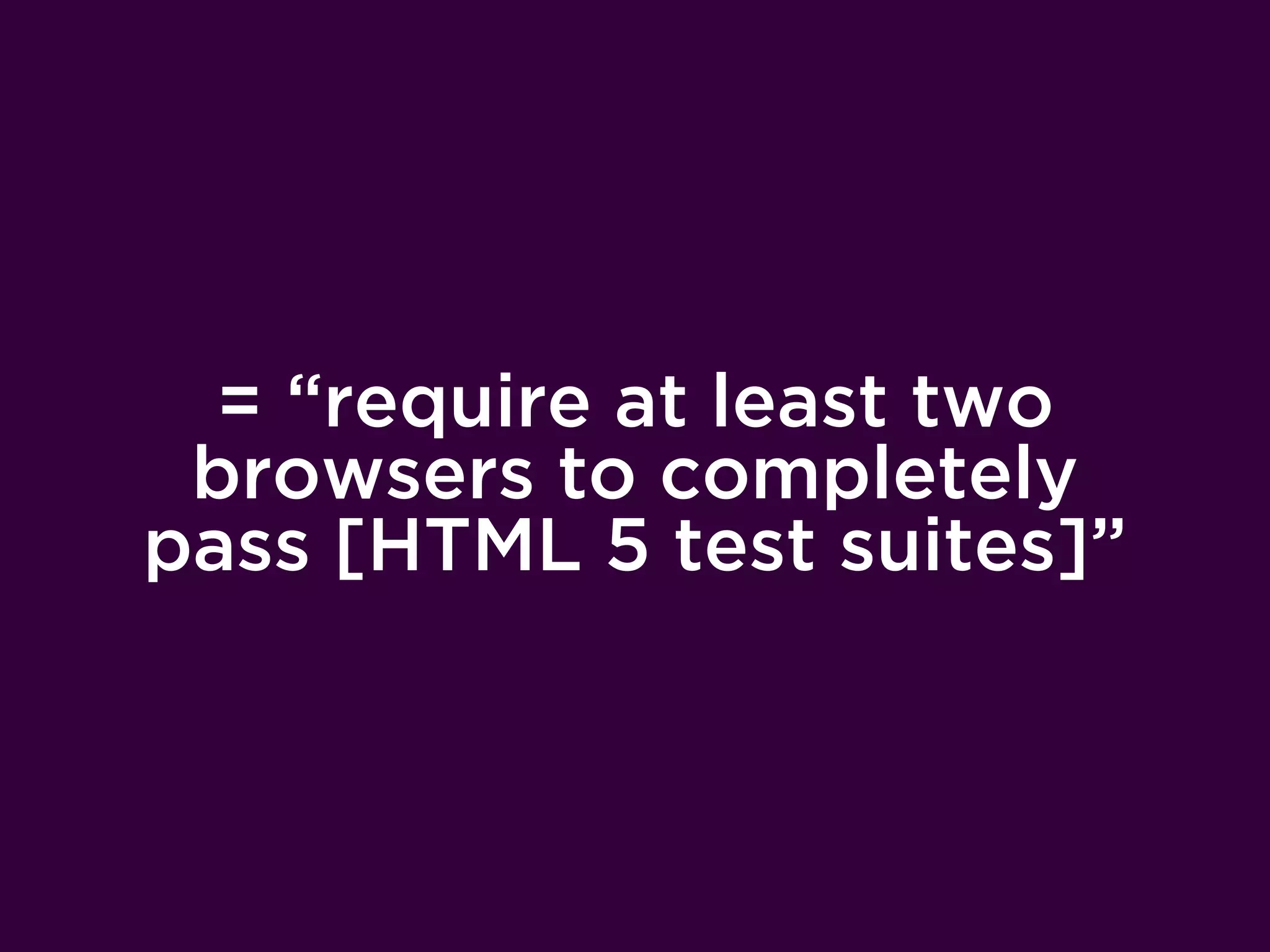 = “require at least two
 browsers to completely
pass [HTML 5 test suites]”
 