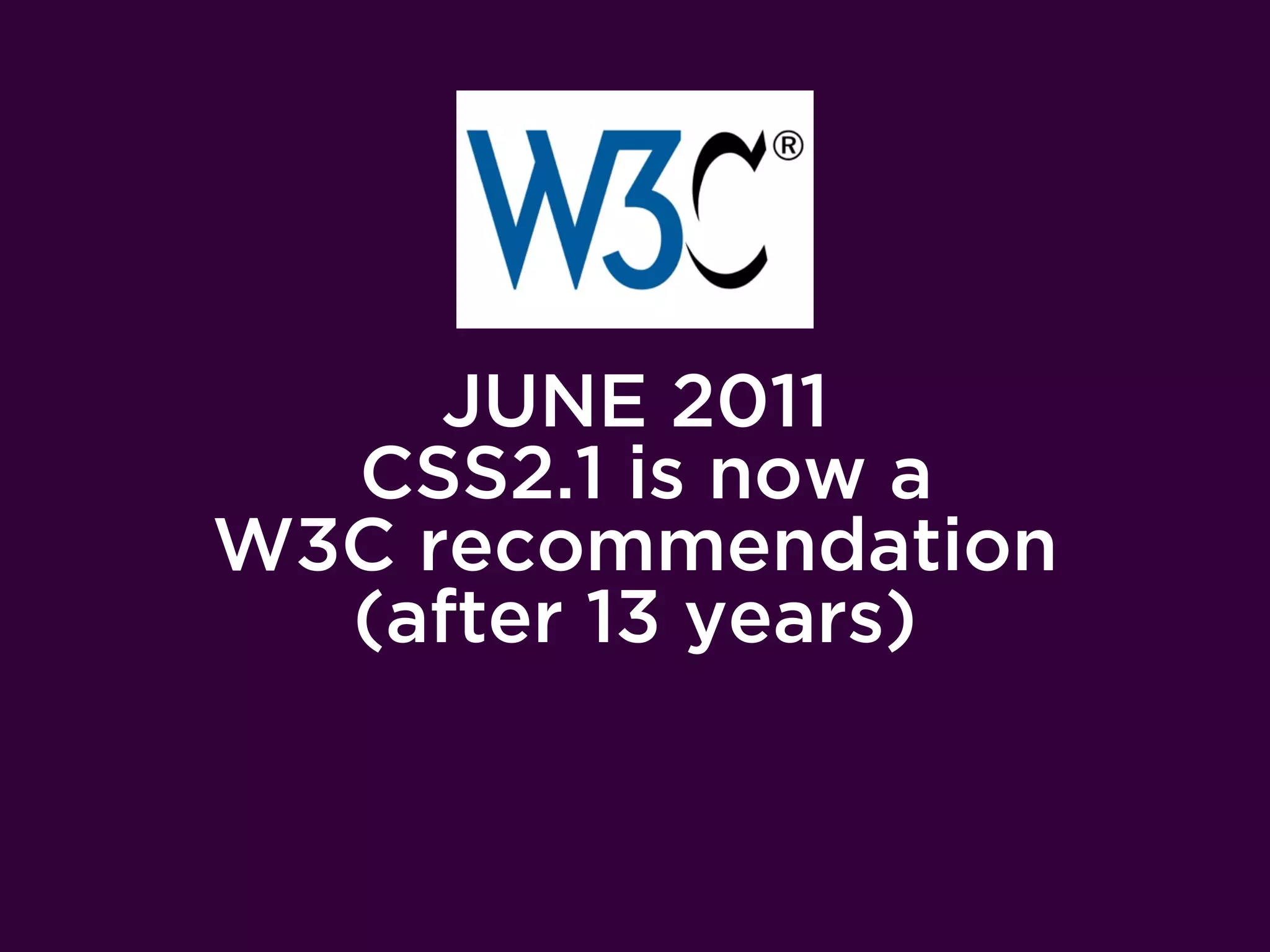 JUNE 2011
  CSS2.1 is now a
W3C recommendation
  (after 13 years)
 