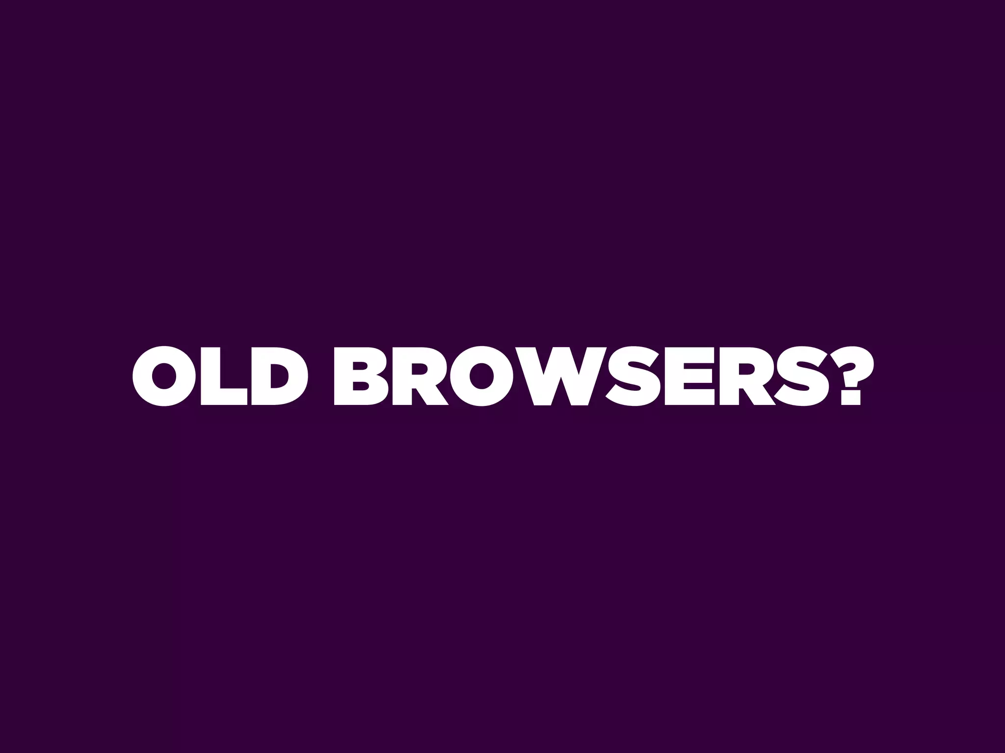 OLD BROWSERS?
 