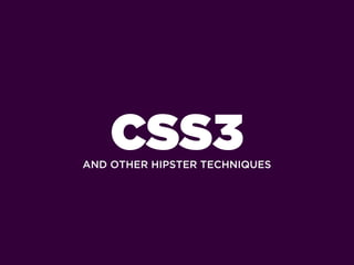 CSS3
AND OTHER HIPSTER TECHNIQUES
 