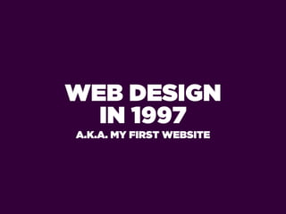 WEB DESIGN
  IN 1997
A.K.A. MY FIRST WEBSITE
 
