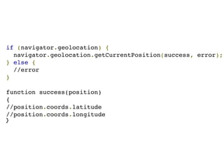 if (navigator.geolocation) {
  navigator.geolocation.getCurrentPosition(success, error);
} else {
  //error
}

function success(position)
{
//position.coords.latitude
//position.coords.longitude
}
 