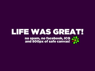 LIFE WAS GREAT!
  no spam, no facebook, ICQ
  and 800px of safe canvas!
 