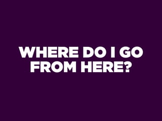WHERE DO I GO
 FROM HERE?
 