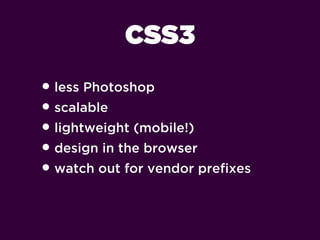 CSS3
• less Photoshop
• scalable
• lightweight (mobile!)
• design in the browser
• watch out for vendor preﬁxes
 