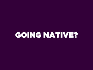 GOING NATIVE?
 
