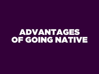 ADVANTAGES
OF GOING NATIVE
 