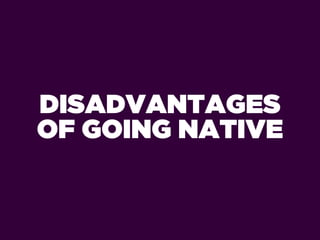 DISADVANTAGES
OF GOING NATIVE
 
