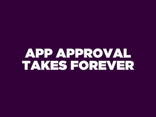 APP APPROVAL
TAKES FOREVER
 