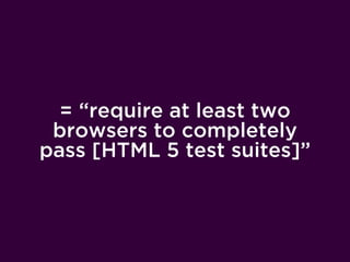 = “require at least two
 browsers to completely
pass [HTML 5 test suites]”
 