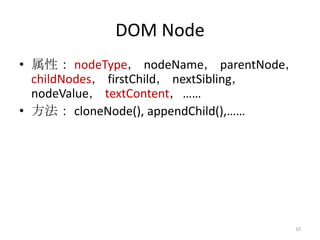 DOM Node
• 属性： nodeType， nodeName， parentNode，
  childNodes， firstChild， nextSibling，
  nodeValue， textContent，……
• 方法： cloneNode(), appendChild(),……




                                     10
 