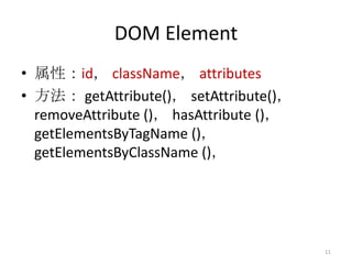 DOM Element
• 属性：id， className， attributes
• 方法： getAttribute()， setAttribute()，
  removeAttribute ()， hasAttribute ()，
  getElementsByTagName ()，
  getElementsByClassName ()，




                                         11
 