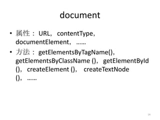 document
• 属性： URL，contentType，
  documentElement，……
• 方法： getElementsByTagName()，
  getElementsByClassName ()，getElementById
  ()，createElement ()， createTextNode
  ()，……



                                         14
 
