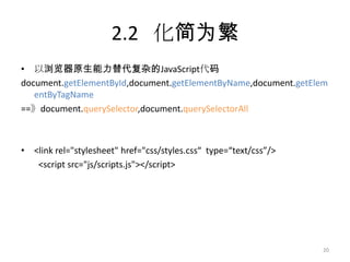 2.2 化简为繁
• 以浏览器原生能力替代复杂的JavaScript代码
document.getElementById,document.getElementByName,document.getElem
   entByTagName
==》document.querySelector,document.querySelectorAll



• <link rel="stylesheet" href="css/styles.css“ type=“text/css”/>
   <script src="js/scripts.js"></script>




                                                                   20
 